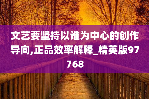 文艺要坚持以谁为中心的创作导向,正品效率解释_精英版97768