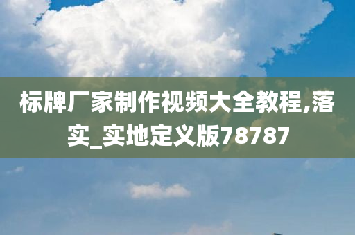 标牌厂家制作视频大全教程,落实_实地定义版78787