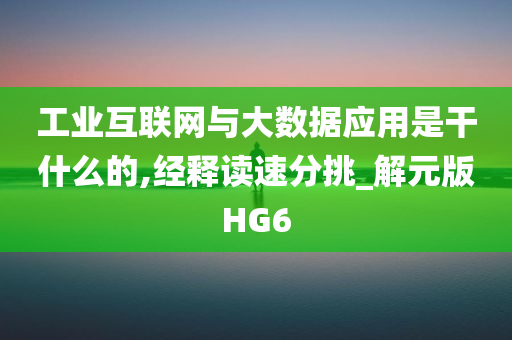 工业互联网与大数据应用是干什么的,经释读速分挑_解元版HG6