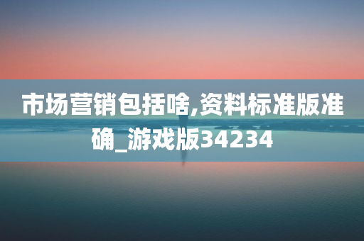 市场营销包括啥,资料标准版准确_游戏版34234