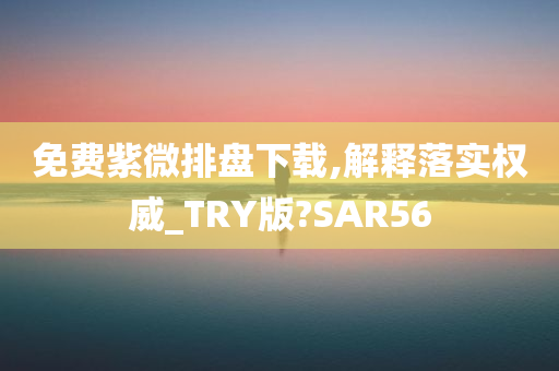 免费紫微排盘下载,解释落实权威_TRY版?SAR56