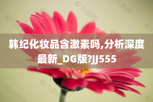 韩纪化妆品含激素吗,分析深度最新_DG版?JJ555