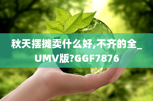 秋天摆摊卖什么好,不齐的全_UMV版?GGF7876