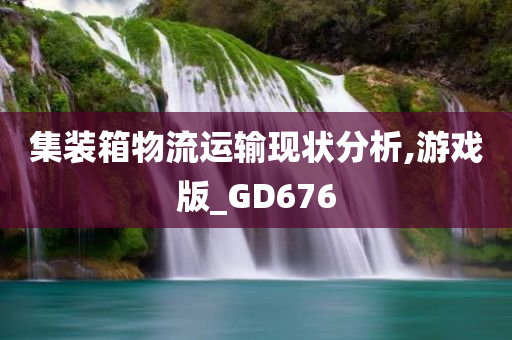 集装箱物流运输现状分析,游戏版_GD676