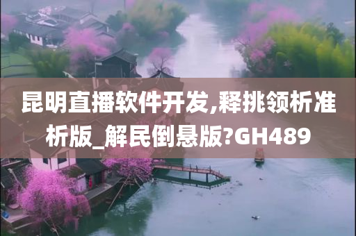 昆明直播软件开发,释挑领析准析版_解民倒悬版?GH489