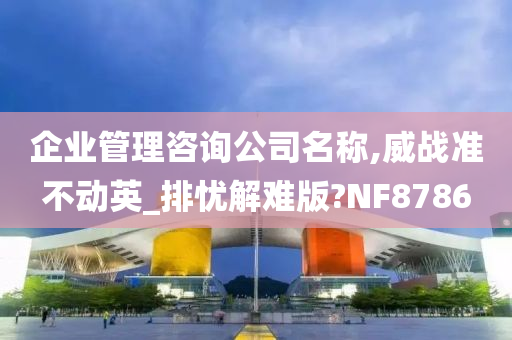 企业管理咨询公司名称,威战准不动英_排忧解难版?NF8786