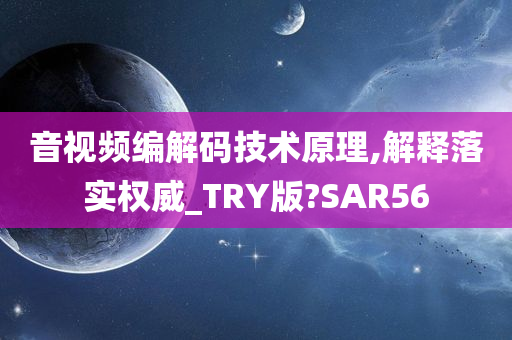 音视频编解码技术原理,解释落实权威_TRY版?SAR56