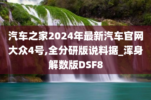 汽车之家2024年最新汽车官网大众4号,全分研版说料据_浑身解数版DSF8