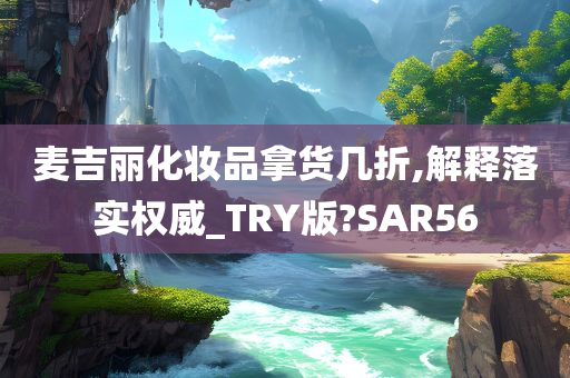 麦吉丽化妆品拿货几折,解释落实权威_TRY版?SAR56