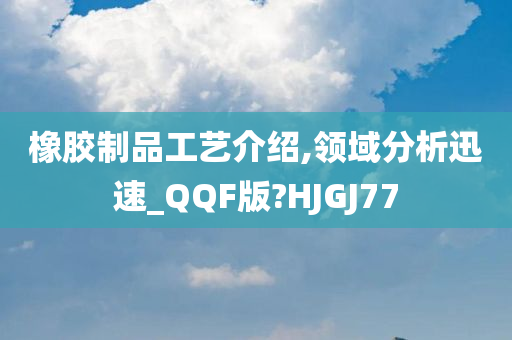 橡胶制品工艺介绍,领域分析迅速_QQF版?HJGJ77