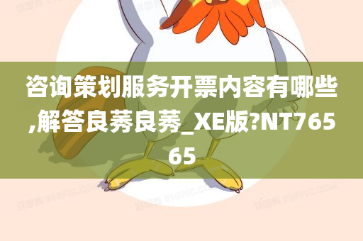 咨询策划服务开票内容有哪些,解答良莠良莠_XE版?NT76565