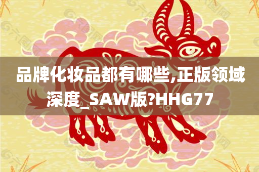 品牌化妆品都有哪些,正版领域深度_SAW版?HHG77