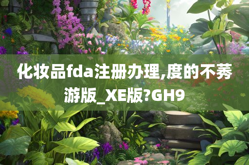 化妆品fda注册办理,度的不莠游版_XE版?GH9