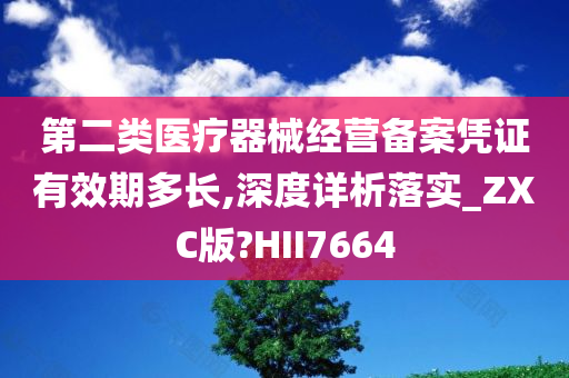 第二类医疗器械经营备案凭证有效期多长,深度详析落实_ZXC版?HII7664