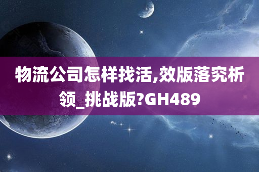 物流公司怎样找活,效版落究析领_挑战版?GH489