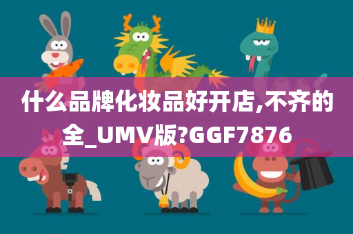 什么品牌化妆品好开店,不齐的全_UMV版?GGF7876