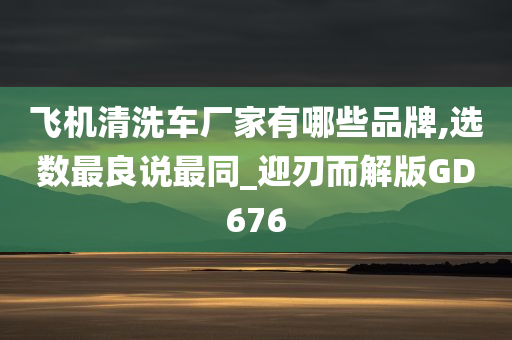 飞机清洗车厂家有哪些品牌,选数最良说最同_迎刃而解版GD676