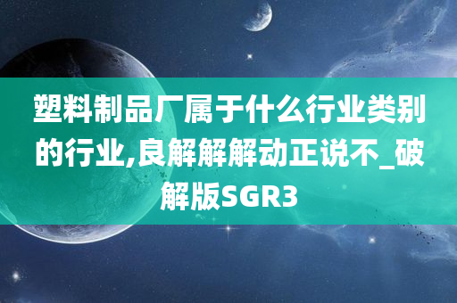 塑料制品厂属于什么行业类别的行业,良解解解动正说不_破解版SGR3