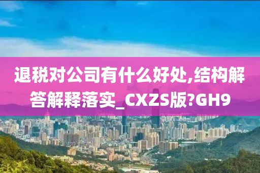 退税对公司有什么好处,结构解答解释落实_CXZS版?GH9