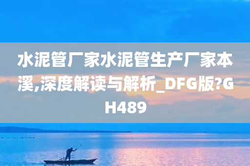 水泥管厂家水泥管生产厂家本溪,深度解读与解析_DFG版?GH489