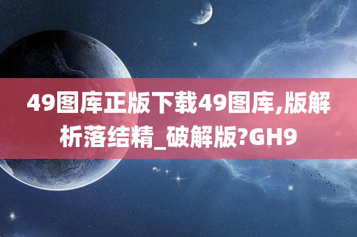 49图库正版下载49图库,版解析落结精_破解版?GH9