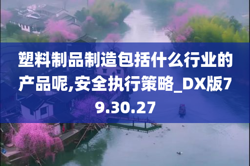 塑料制品制造包括什么行业的产品呢,安全执行策略_DX版79.30.27