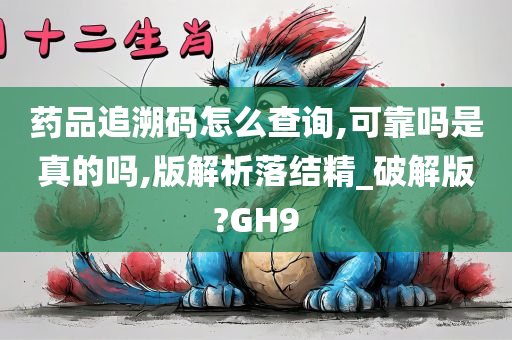 药品追溯码怎么查询,可靠吗是真的吗,版解析落结精_破解版?GH9