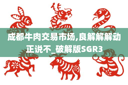 成都牛肉交易市场,良解解解动正说不_破解版SGR3