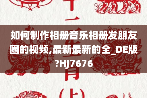 如何制作相册音乐相册发朋友圈的视频,最新最新的全_DE版?HJ7676