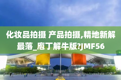 化妆品拍摄 产品拍摄,精地新解最落_庖丁解牛版?JMF56