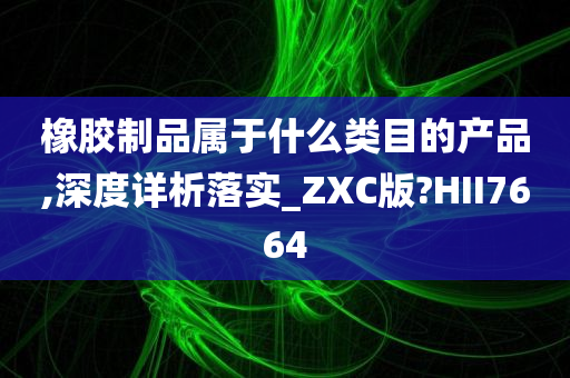 橡胶制品属于什么类目的产品,深度详析落实_ZXC版?HII7664