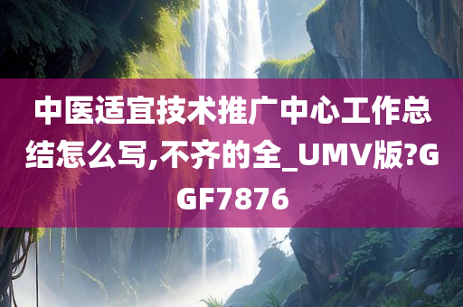 中医适宜技术推广中心工作总结怎么写,不齐的全_UMV版?GGF7876