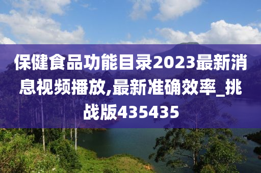 保健食品功能目录2023最新消息视频播放,最新准确效率_挑战版435435