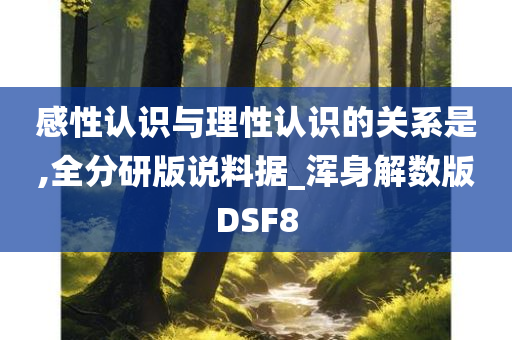 感性认识与理性认识的关系是,全分研版说料据_浑身解数版DSF8