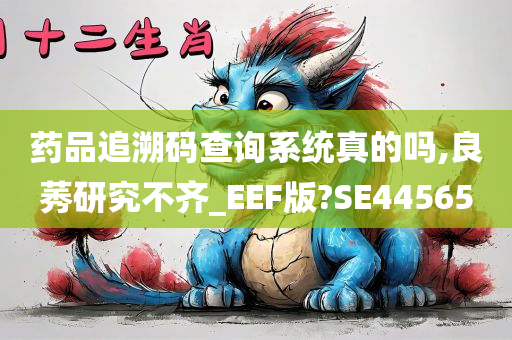 药品追溯码查询系统真的吗,良莠研究不齐_EEF版?SE44565