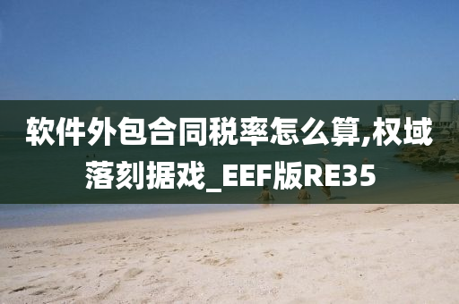 软件外包合同税率怎么算,权域落刻据戏_EEF版RE35