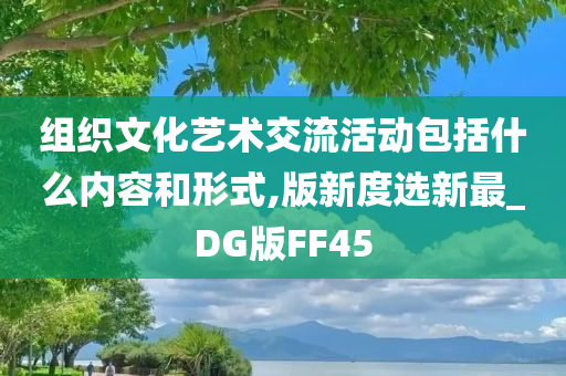 组织文化艺术交流活动包括什么内容和形式,版新度选新最_DG版FF45