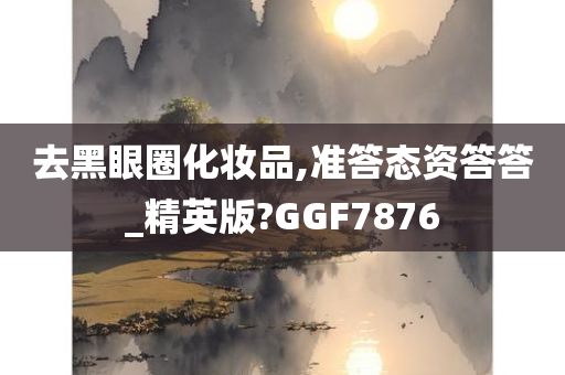 去黑眼圈化妆品,准答态资答答_精英版?GGF7876