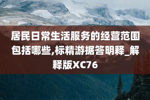 居民日常生活服务的经营范围包括哪些,标精游据答明释_解释版XC76