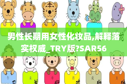 男性长期用女性化妆品,解释落实权威_TRY版?SAR56