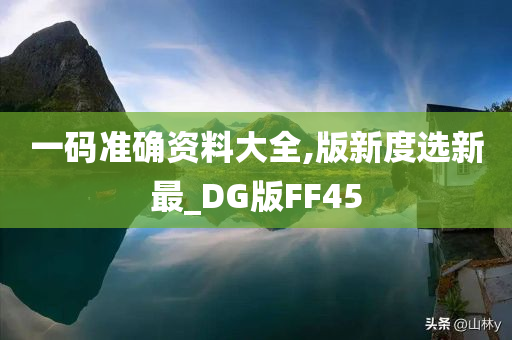 一码准确资料大全,版新度选新最_DG版FF45