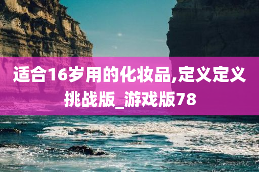 适合16岁用的化妆品,定义定义挑战版_游戏版78