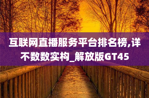 互联网直播服务平台排名榜,详不数数实构_解放版GT45