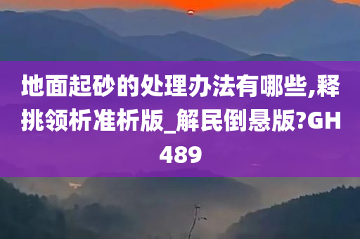 地面起砂的处理办法有哪些,释挑领析准析版_解民倒悬版?GH489