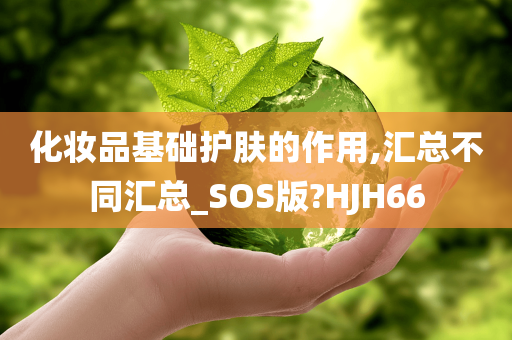 化妆品基础护肤的作用,汇总不同汇总_SOS版?HJH66