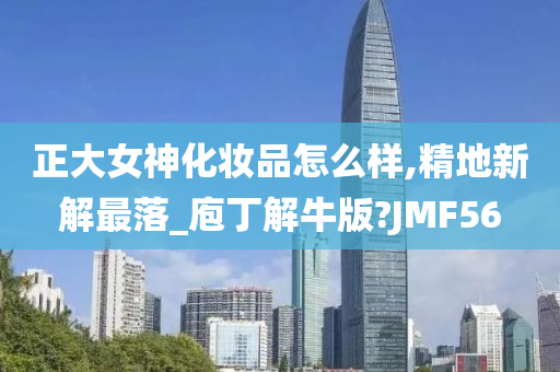 正大女神化妆品怎么样,精地新解最落_庖丁解牛版?JMF56