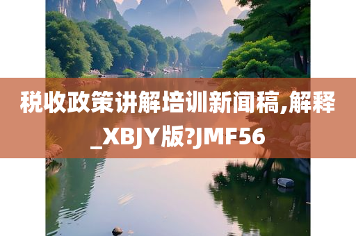 税收政策讲解培训新闻稿,解释_XBJY版?JMF56