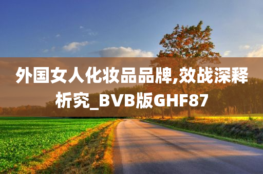 外国女人化妆品品牌,效战深释析究_BVB版GHF87