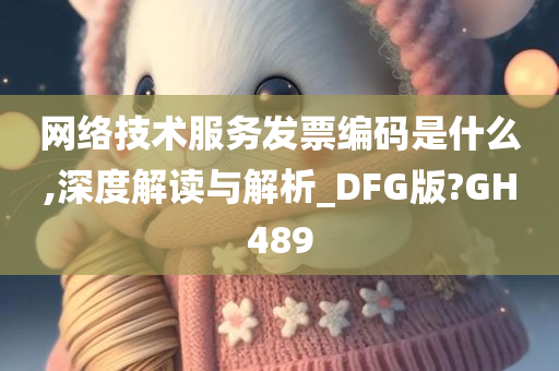 网络技术服务发票编码是什么,深度解读与解析_DFG版?GH489