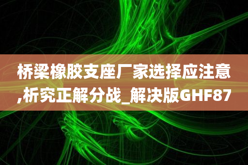 桥梁橡胶支座厂家选择应注意,析究正解分战_解决版GHF87